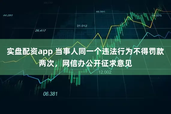 实盘配资app 当事人同一个违法行为不得罚款两次，网信办公开征求意见