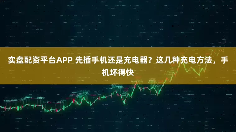 实盘配资平台APP 先插手机还是充电器？这几种充电方法，手机坏得快