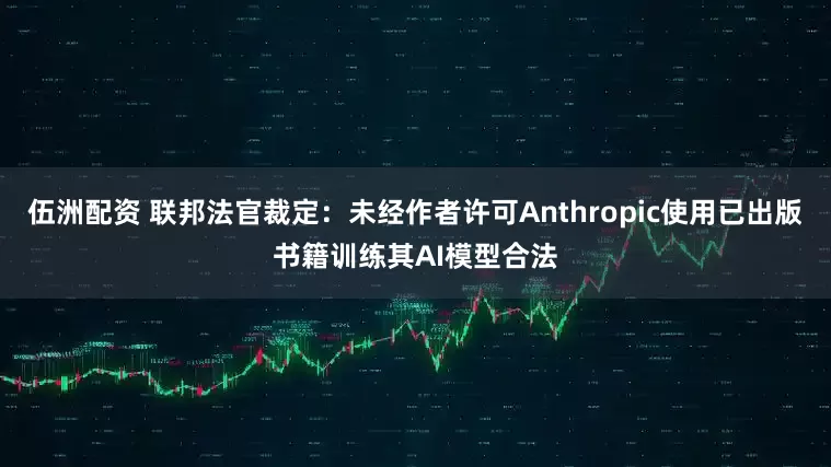 伍洲配资 联邦法官裁定：未经作者许可Anthropic使用已出版书籍训练其AI模型合法