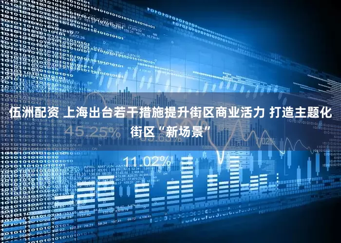 伍洲配资 上海出台若干措施提升街区商业活力 打造主题化街区“新场景”