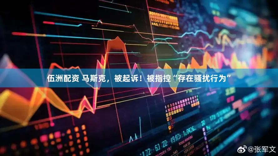 伍洲配资 马斯克，被起诉！被指控“存在骚扰行为”