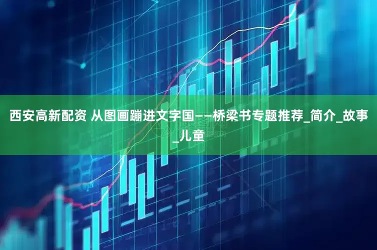 西安高新配资 从图画蹦进文字国——桥梁书专题推荐_简介_故事_儿童