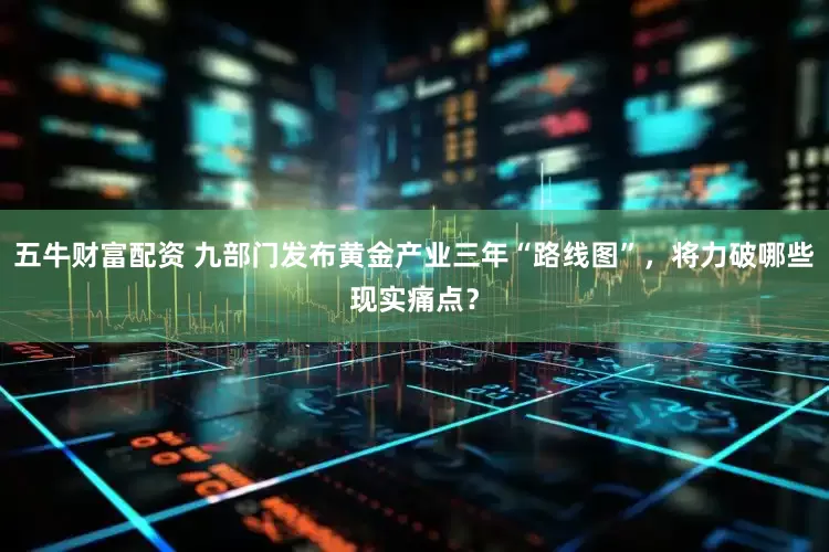 五牛财富配资 九部门发布黄金产业三年“路线图”，将力破哪些现实痛点？
