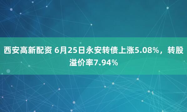 西安高新配资 6月25日永安转债上涨5.08%，转股溢价率7.94%
