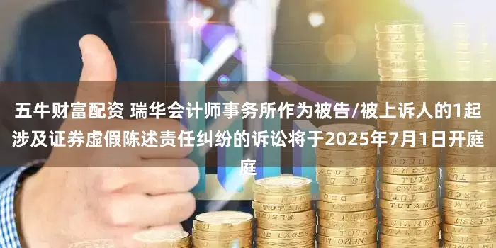 五牛财富配资 瑞华会计师事务所作为被告/被上诉人的1起涉及证券虚假陈述责任纠纷的诉讼将于2025年7月1日开庭