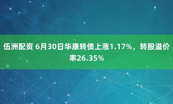 伍洲配资 6月30日华康转债上涨1.17%，转股溢价率26.35%