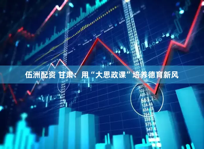 伍洲配资 甘肃：用“大思政课”培养德育新风