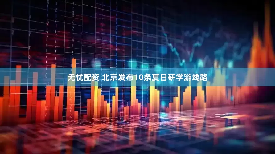 无忧配资 北京发布10条夏日研学游线路