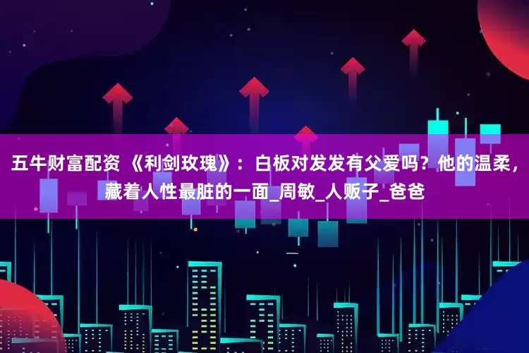 五牛财富配资 《利剑玫瑰》：白板对发发有父爱吗？他的温柔，藏着人性最脏的一面_周敏_人贩子_爸爸