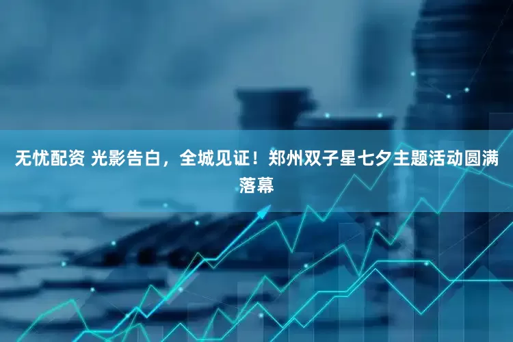 无忧配资 光影告白，全城见证！郑州双子星七夕主题活动圆满落幕