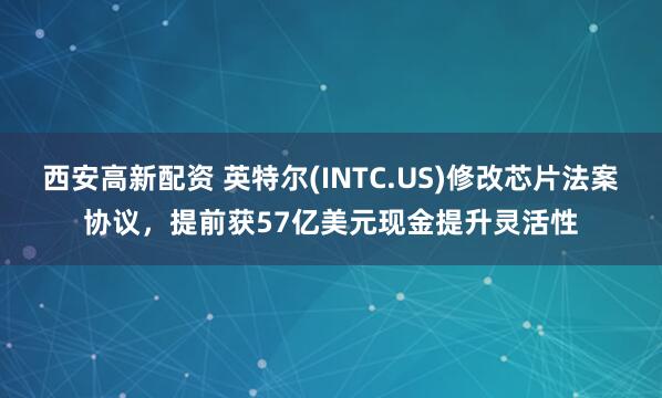 西安高新配资 英特尔(INTC.US)修改芯片法案协议，提前获57亿美元现金提升灵活性