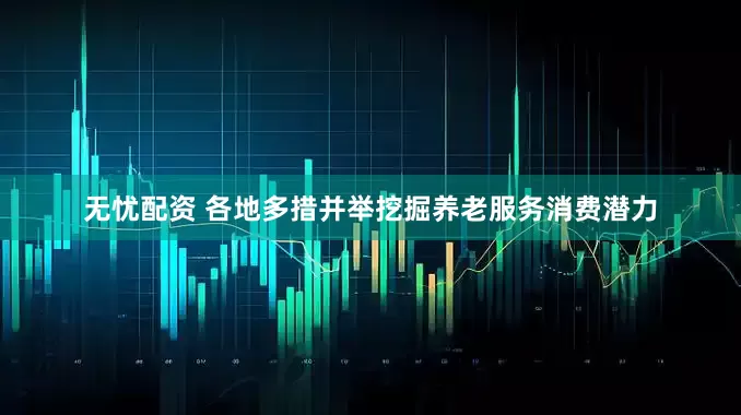 无忧配资 各地多措并举挖掘养老服务消费潜力
