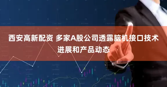西安高新配资 多家A股公司透露脑机接口技术进展和产品动态