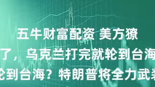 五牛财富配资 美方獠牙藏不住了，乌克兰打完就轮到台海？特朗普将全力武装台岛