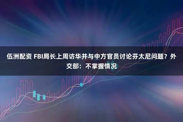 伍洲配资 FBI局长上周访华并与中方官员讨论芬太尼问题？外交部：不掌握情况