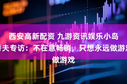 西安高新配资 九游资讯娱乐小岛秀夫专访：不在意畅销，只想永远做游戏