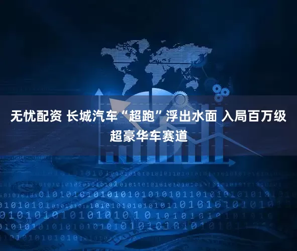 无忧配资 长城汽车“超跑”浮出水面 入局百万级超豪华车赛道